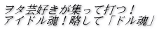 ヲタ芸好きが集って打つ！ アイドル魂！略して「ドル魂」
