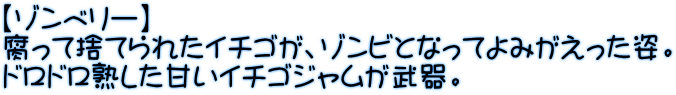 【ゾンベリー】 腐って捨てられたイチゴが、ゾンビとなってよみがえった姿。 ドロドロ熟した甘いイチゴジャムが武器。