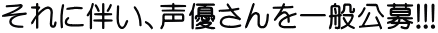 それに伴い、声優さんを一般公募!!! 